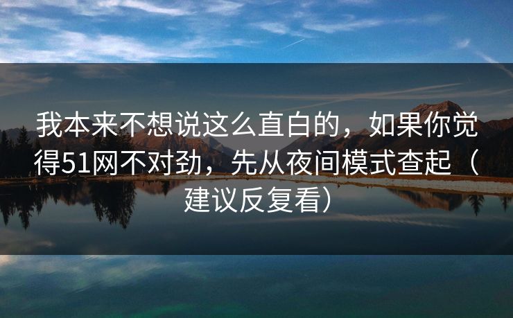 我本来不想说这么直白的，如果你觉得51网不对劲，先从夜间模式查起（建议反复看）