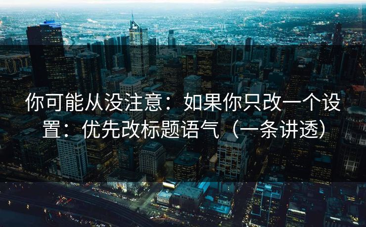 你可能从没注意：如果你只改一个设置：优先改标题语气（一条讲透）
