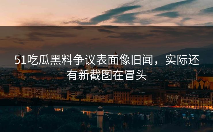 51吃瓜黑料争议表面像旧闻,实际还有新截图在冒头 51吃瓜黑料争议表面像旧闻,实际还有新截图在冒头