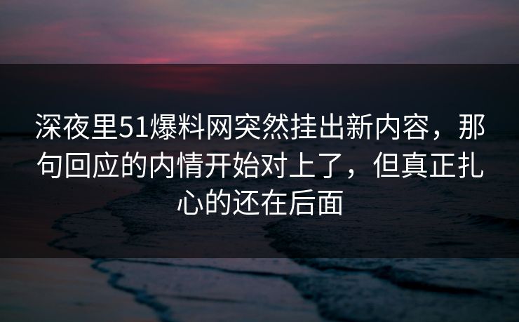 深夜里51爆料网突然挂出新内容，那句回应的内情开始对上了，但真正扎心的还在后面