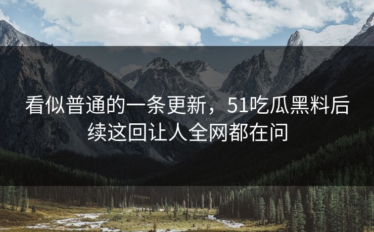 看似普通的一条更新，51吃瓜黑料后续这回让人全网都在问