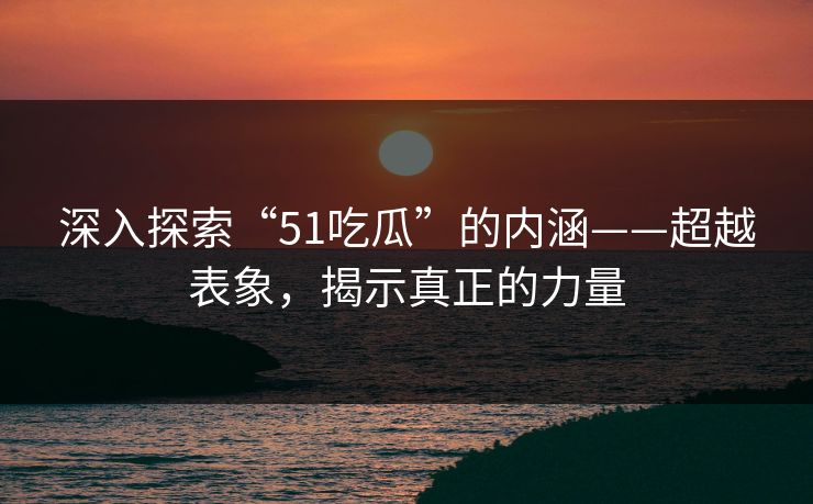 深入探索“51吃瓜”的内涵——超越表象，揭示真正的力量