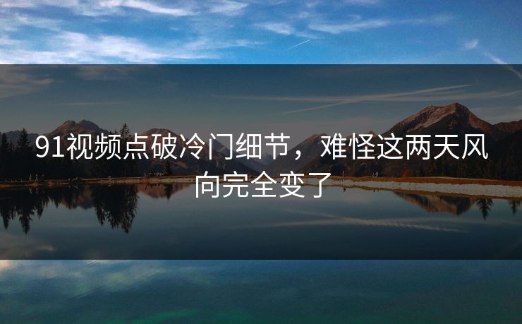 91视频点破冷门细节，难怪这两天风向完全变了